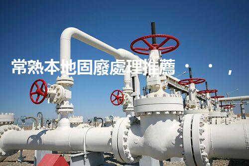 常熟本地固廢處理推薦，靠譜的都在這兒啦！